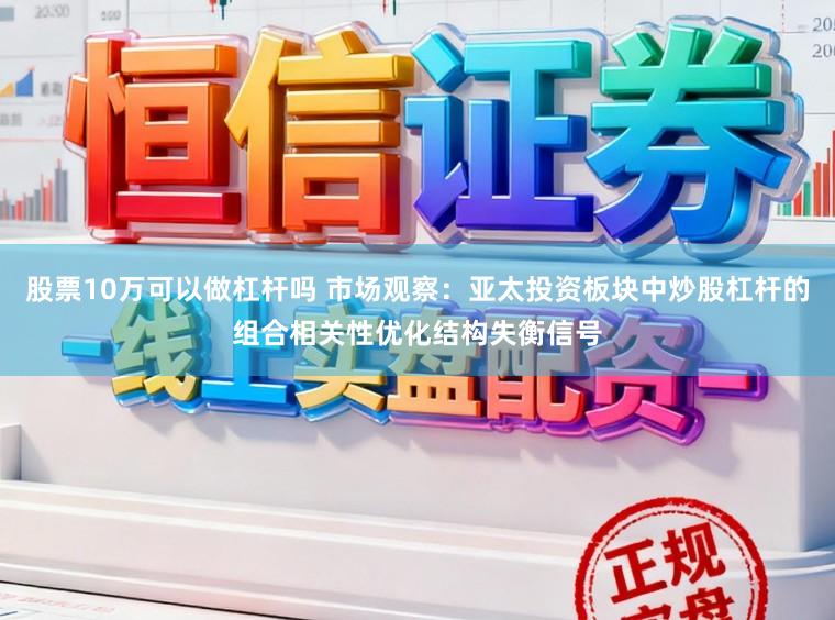 股票10万可以做杠杆吗 市场观察：亚太投资板块中炒股杠杆的组合相关性优化结构失衡信号