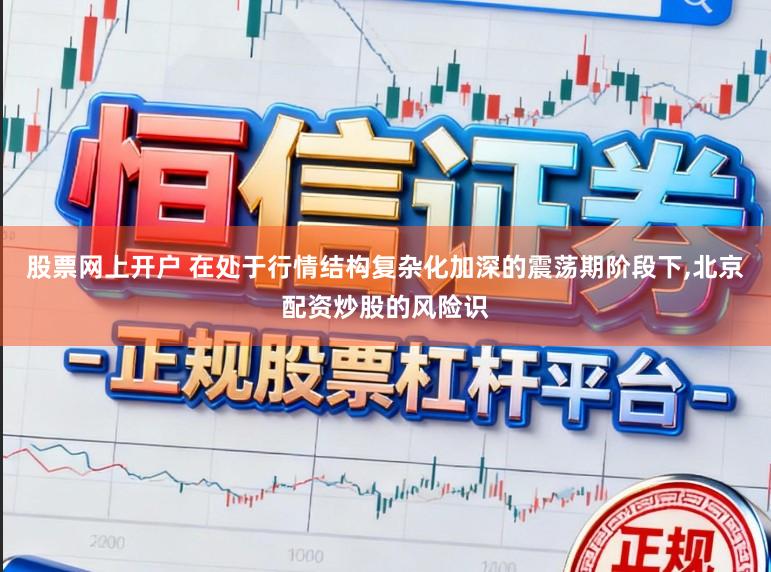 股票网上开户 在处于行情结构复杂化加深的震荡期阶段下,北京配资炒股的风险识