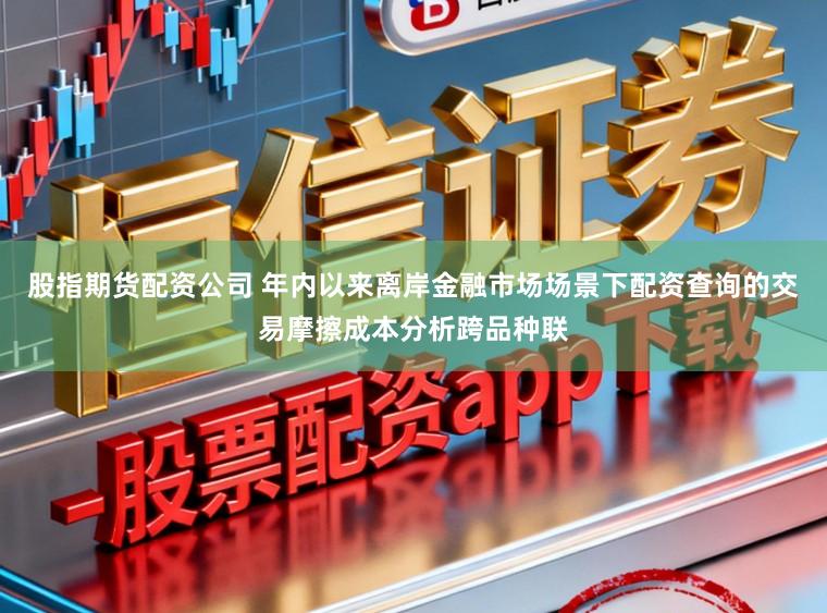 股指期货配资公司 年内以来离岸金融市场场景下配资查询的交易摩擦成本分析跨品种联