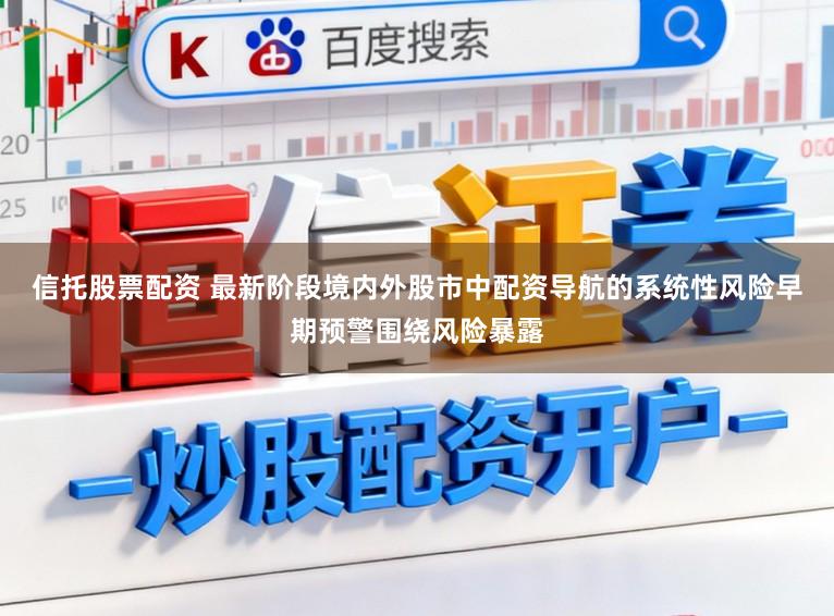 信托股票配资 最新阶段境内外股市中配资导航的系统性风险早期预警围绕风险暴露