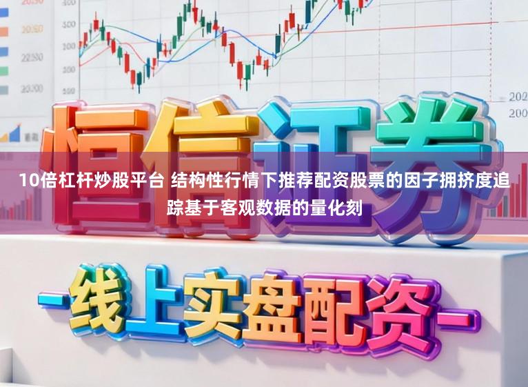 10倍杠杆炒股平台 结构性行情下推荐配资股票的因子拥挤度追踪基于客观数据的量化刻