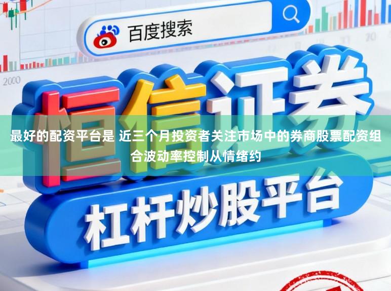 最好的配资平台是 近三个月投资者关注市场中的券商股票配资组合波动率控制从情绪约