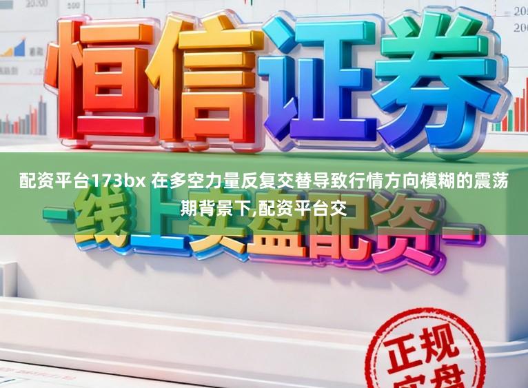 配资平台173bx 在多空力量反复交替导致行情方向模糊的震荡期背景下,配资平台交