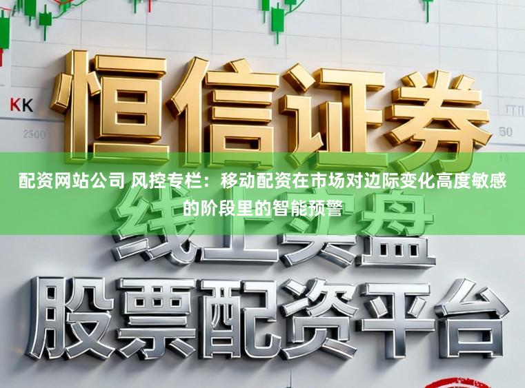 配资网站公司 风控专栏：移动配资在市场对边际变化高度敏感的阶段里的智能预警