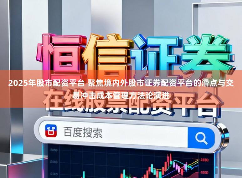 2025年股市配资平台 聚焦境内外股市证券配资平台的滑点与交易冲击成本管理方法论演进
