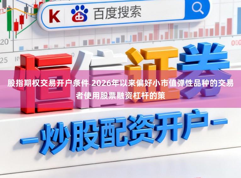 股指期权交易开户条件 2026年以来偏好小市值弹性品种的交易者使用股票融资杠杆的策