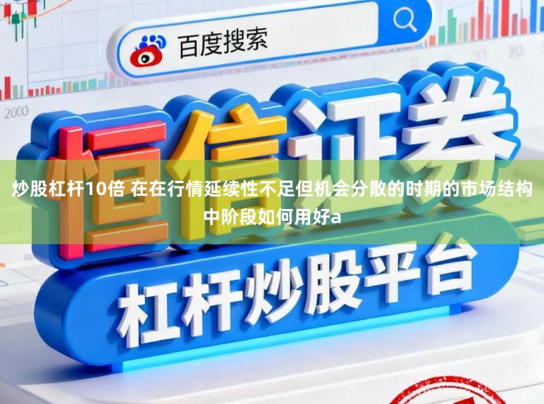 炒股杠杆10倍 在在行情延续性不足但机会分散的时期的市场结构中阶段如何用好a