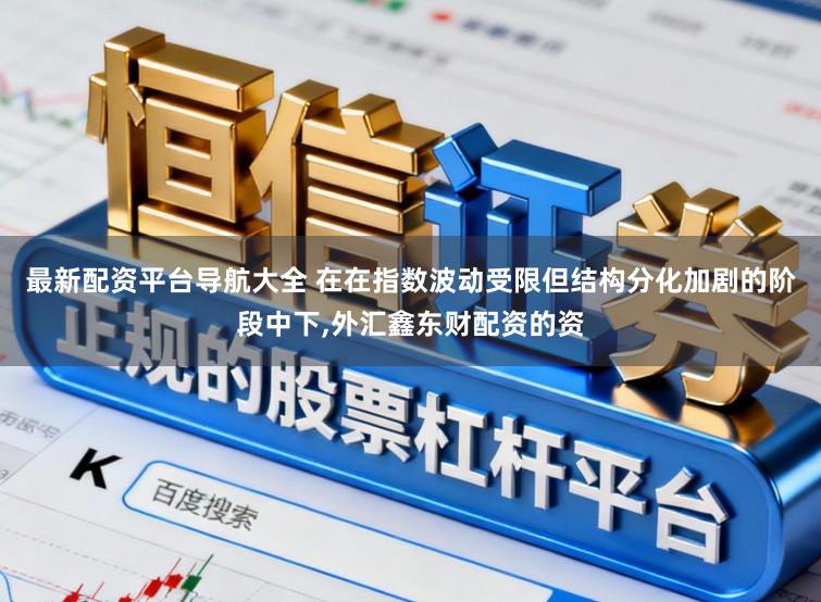 最新配资平台导航大全 在在指数波动受限但结构分化加剧的阶段中下,外汇鑫东财配资的资