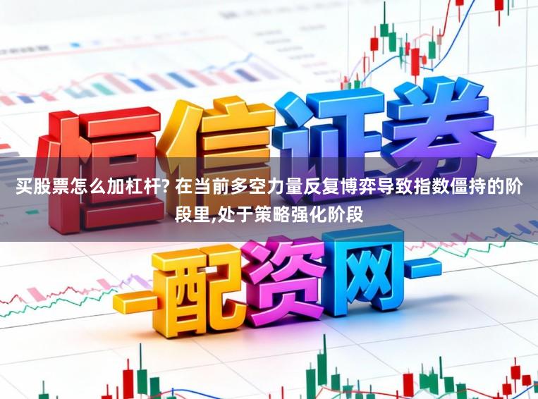 买股票怎么加杠杆? 在当前多空力量反复博弈导致指数僵持的阶段里,处于策略强化阶段