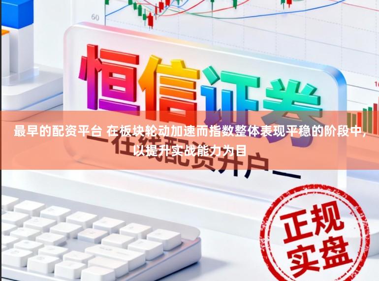 最早的配资平台 在板块轮动加速而指数整体表现平稳的阶段中,以提升实战能力为目