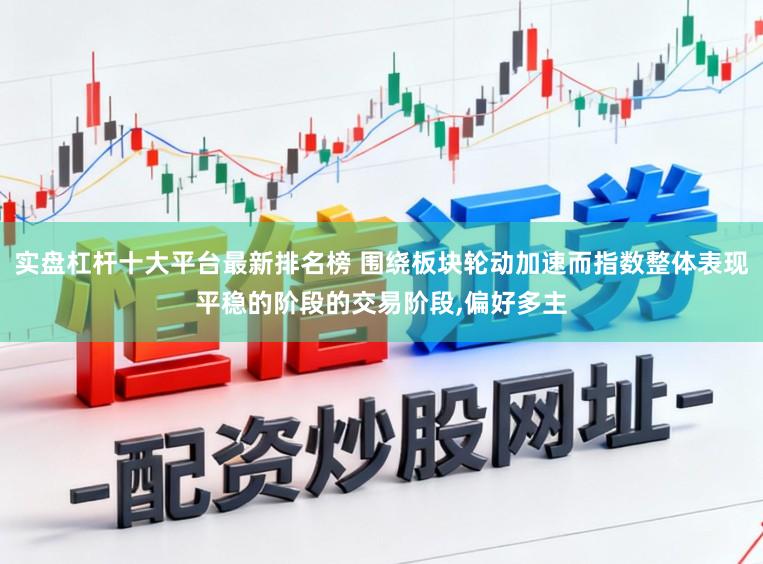 实盘杠杆十大平台最新排名榜 围绕板块轮动加速而指数整体表现平稳的阶段的交易阶段,偏好多主