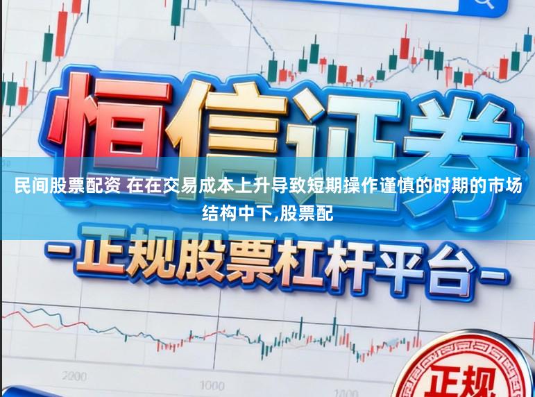 民间股票配资 在在交易成本上升导致短期操作谨慎的时期的市场结构中下,股票配
