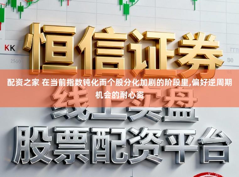 配资之家 在当前指数钝化而个股分化加剧的阶段里,偏好逆周期机会的耐心资