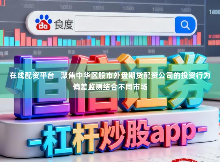在线配资平台   聚焦中华区股市外盘期货配资公司的投资行为偏差监测结合不同市场