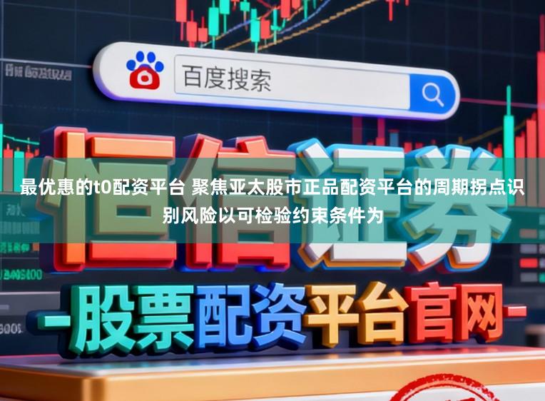 最优惠的t0配资平台 聚焦亚太股市正品配资平台的周期拐点识别风险以可检验约束条件为