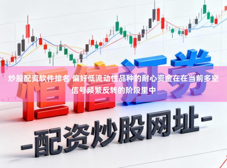炒股配资软件排名 偏好低流动性品种的耐心资金在在当前多空信号频繁反转的阶段里中