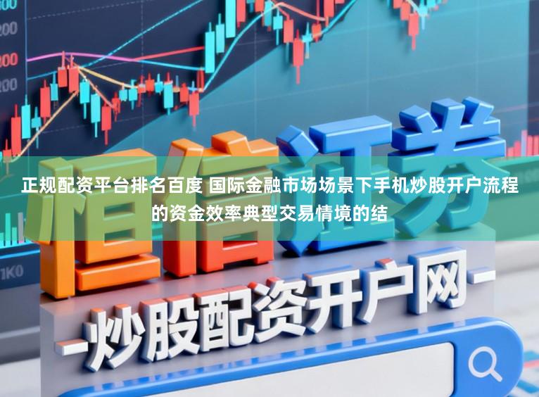 正规配资平台排名百度 国际金融市场场景下手机炒股开户流程的资金效率典型交易情境的结