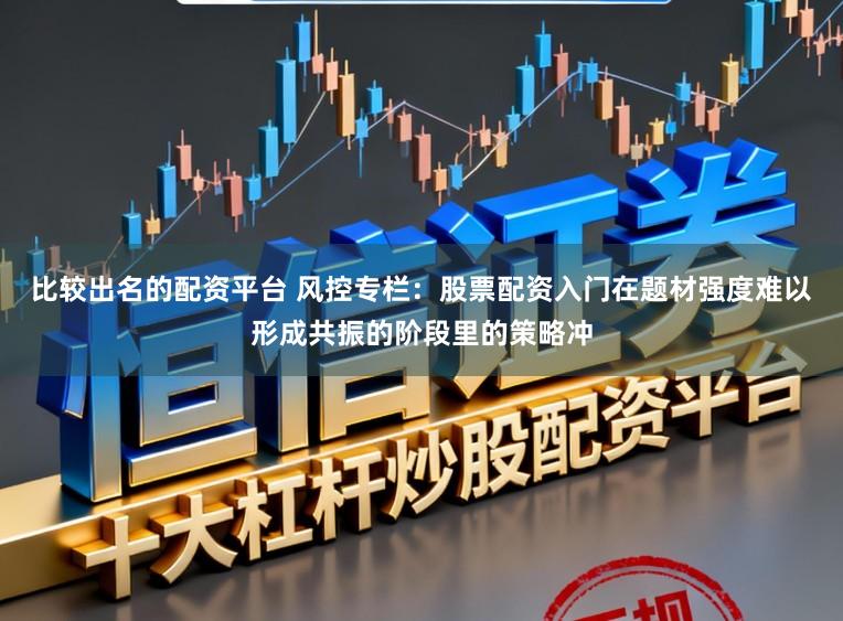 比较出名的配资平台 风控专栏：股票配资入门在题材强度难以形成共振的阶段里的策略冲