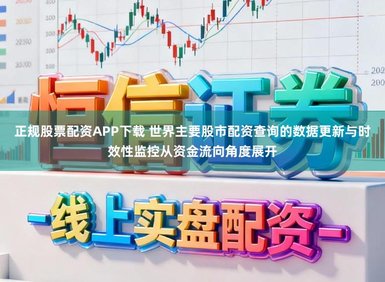 正规股票配资APP下载 世界主要股市配资查询的数据更新与时效性监控从资金流向角度展开
