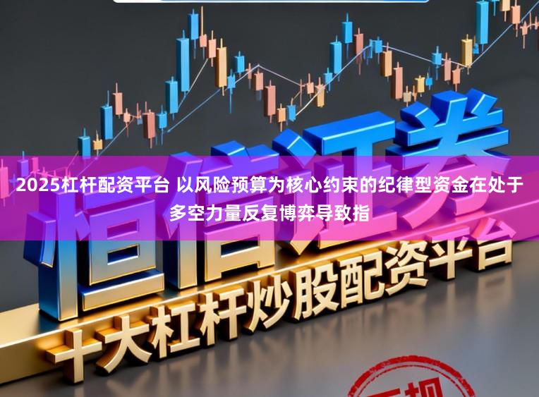 2025杠杆配资平台 以风险预算为核心约束的纪律型资金在处于多空力量反复博弈导致指