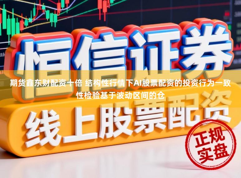 期货鑫东财配资十倍 结构性行情下AI股票配资的投资行为一致性检验基于波动区间的仓