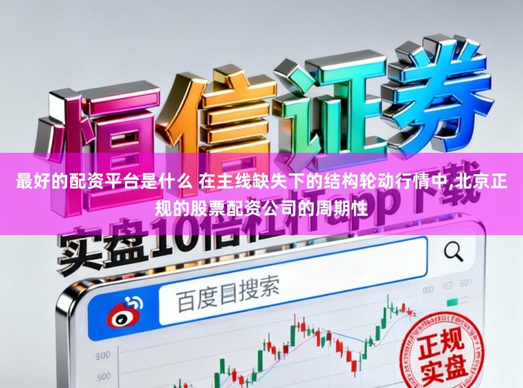 最好的配资平台是什么 在主线缺失下的结构轮动行情中,北京正规的股票配资公司的周期性