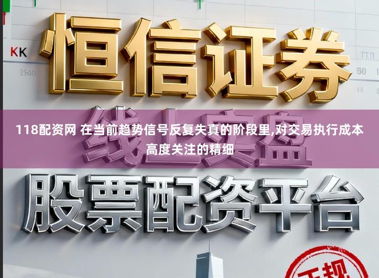 118配资网 在当前趋势信号反复失真的阶段里,对交易执行成本高度关注的精细