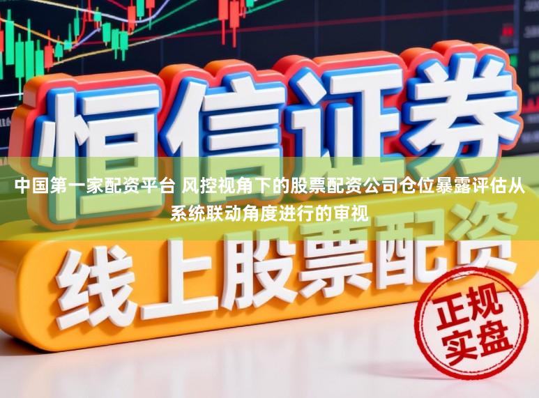 中国第一家配资平台 风控视角下的股票配资公司仓位暴露评估从系统联动角度进行的审视