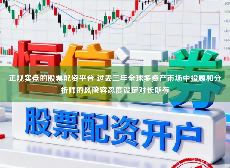 正规实盘的股票配资平台 过去三年全球多资产市场中投顾和分析师的风险容忍度设定对长期存