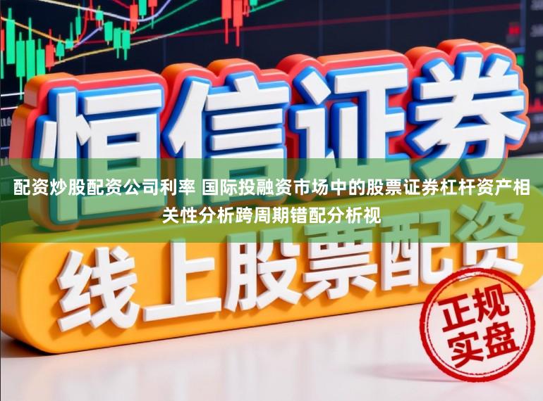 配资炒股配资公司利率 国际投融资市场中的股票证券杠杆资产相关性分析跨周期错配分析视