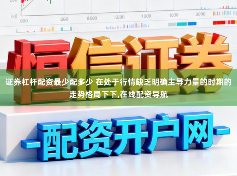 证券杠杆配资最少配多少 在处于行情缺乏明确主导力量的时期的走势格局下下,在线配资导航