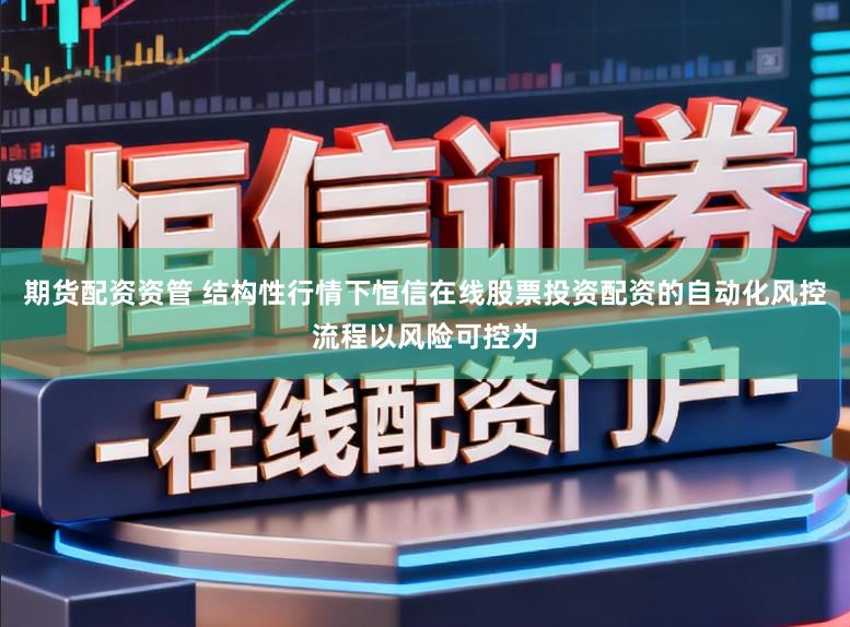 期货配资资管 结构性行情下恒信在线股票投资配资的自动化风控流程以风险可控为