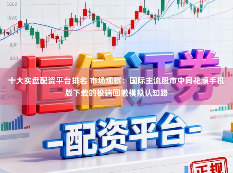 十大实盘配资平台排名 市场观察：国际主流股市中同花顺手机版下载的极端回撤模拟认知路