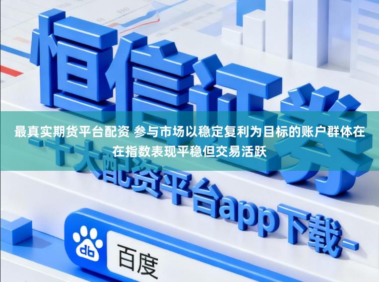 最真实期货平台配资 参与市场以稳定复利为目标的账户群体在在指数表现平稳但交易活跃
