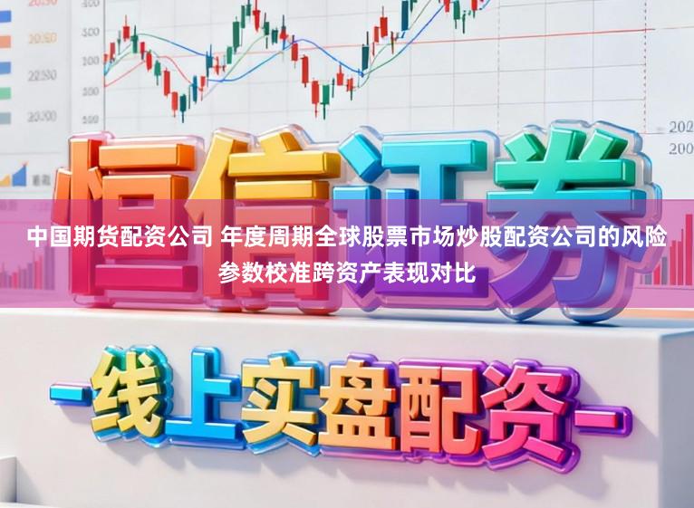 中国期货配资公司 年度周期全球股票市场炒股配资公司的风险参数校准跨资产表现对比