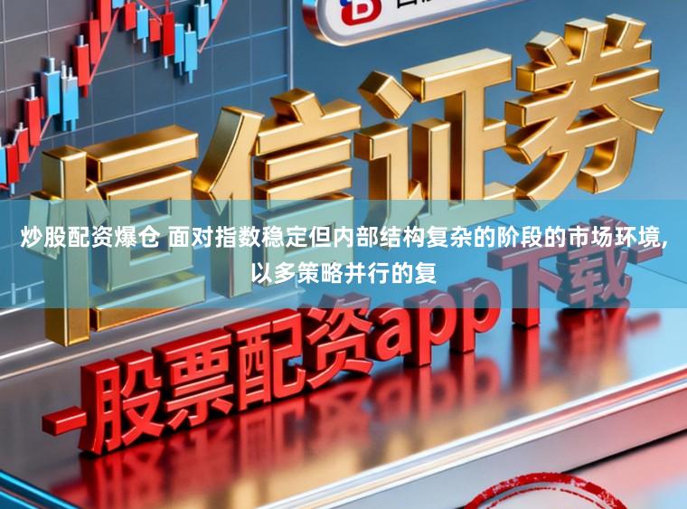 炒股配资爆仓 面对指数稳定但内部结构复杂的阶段的市场环境,以多策略并行的复