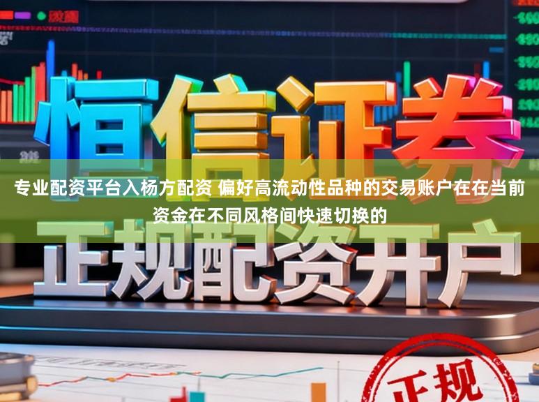 专业配资平台入杨方配资 偏好高流动性品种的交易账户在在当前资金在不同风格间快速切换的