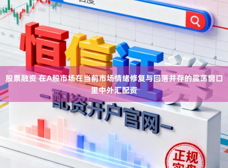 股票融资 在A股市场在当前市场情绪修复与回落并存的震荡窗口里中外汇配资