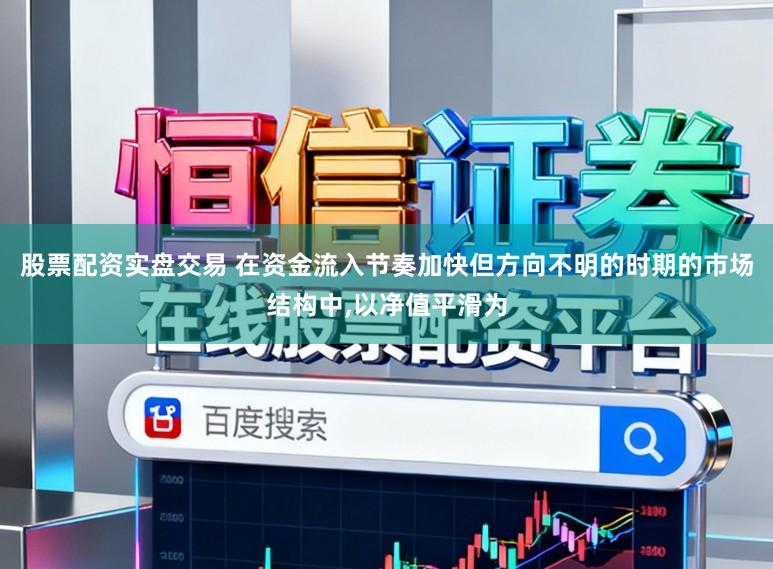 股票配资实盘交易 在资金流入节奏加快但方向不明的时期的市场结构中,以净值平滑为
