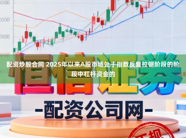 配资炒股合同 2025年以来A股市场处于指数反复拉锯阶段的阶段中杠杆资金的