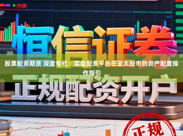 股票配资期货 深度专栏：实盘配资平台在亚太股市的资产配置操作指引