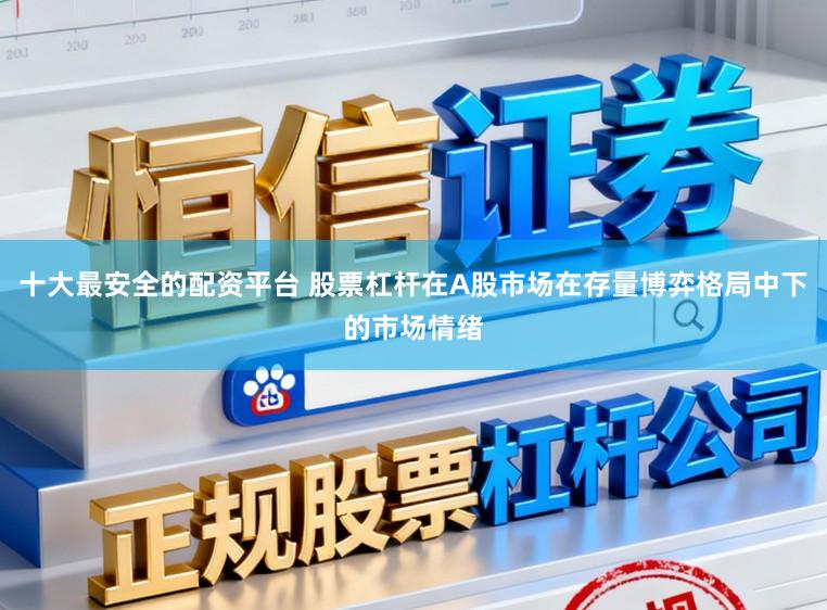 十大最安全的配资平台 股票杠杆在A股市场在存量博弈格局中下的市场情绪