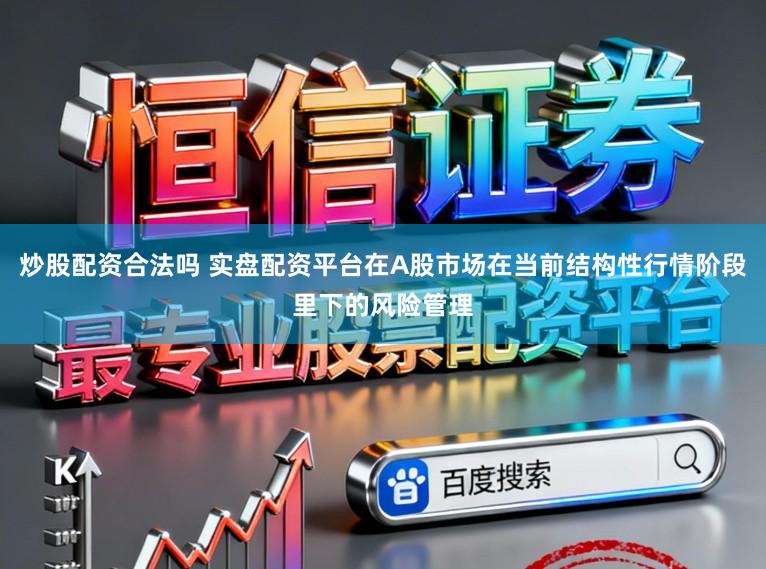 炒股配资合法吗 实盘配资平台在A股市场在当前结构性行情阶段里下的风险管理