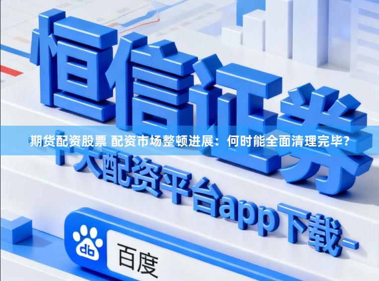 期货配资股票 配资市场整顿进展：何时能全面清理完毕？