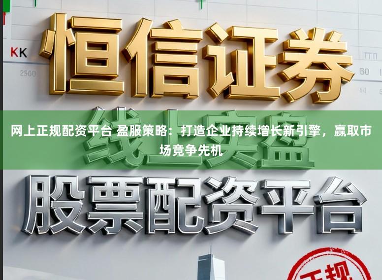 网上正规配资平台 盈服策略：打造企业持续增长新引擎，赢取市场竞争先机