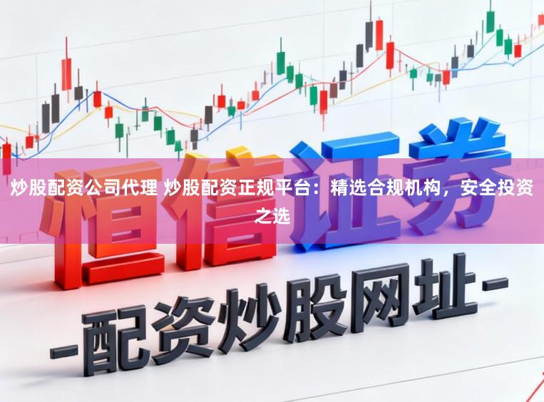 炒股配资公司代理 炒股配资正规平台：精选合规机构，安全投资之选