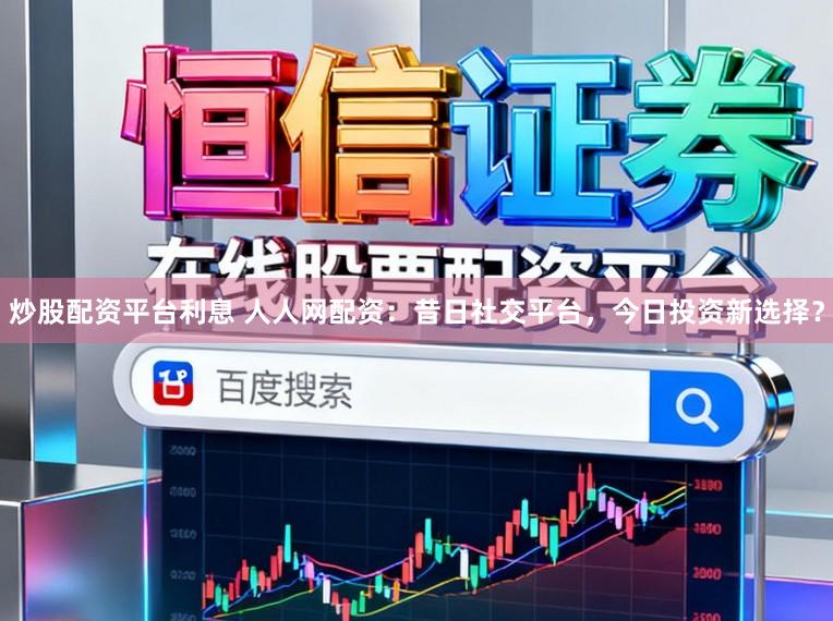 炒股配资平台利息 人人网配资：昔日社交平台，今日投资新选择？