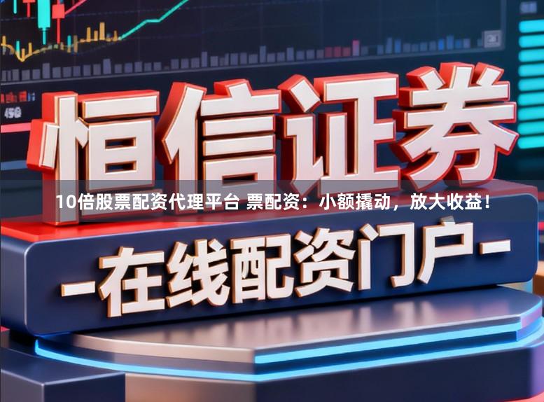 10倍股票配资代理平台 票配资：小额撬动，放大收益！