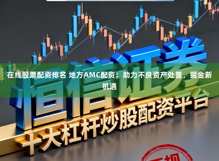 在线股票配资排名 地方AMC配资：助力不良资产处置，掘金新机遇