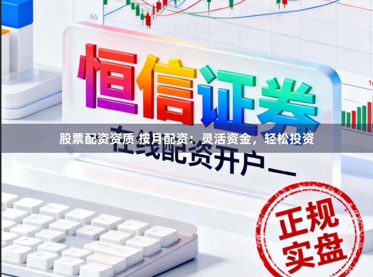 股票配资资质 按月配资：灵活资金，轻松投资